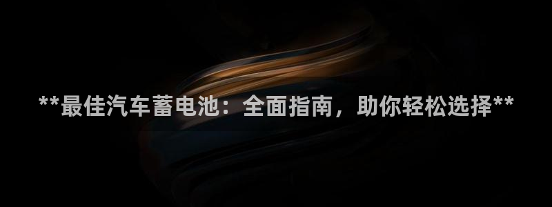 优发国际手机app下载安装官网：**最佳汽车蓄电池：全面指南，助你轻松选择**