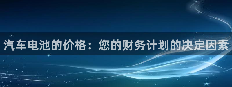 优发国际官网入口app下载苹果：汽车电池的价格：您的财务计划的决定因素