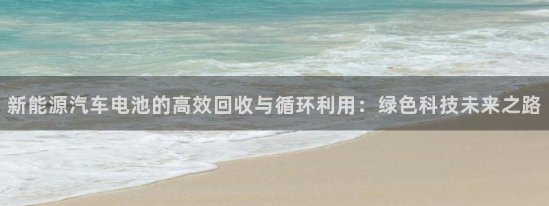 优发国际注册账号：新能源汽车电池的高效回收与循环利用：绿色科技未来之路