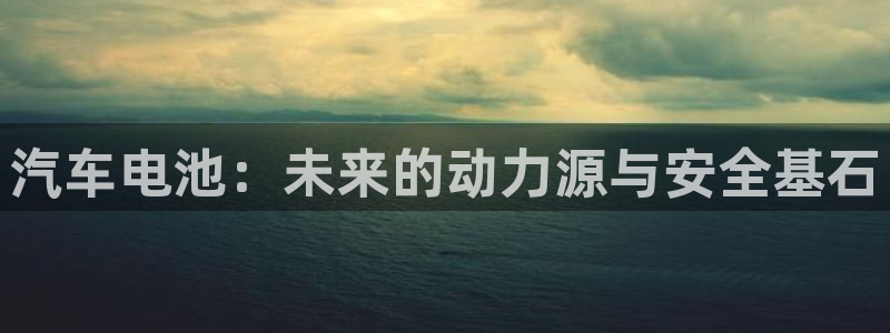 优发国际集团股份有限公司是国企吗：汽车电池：未来的动力源与安全基石