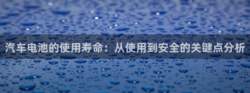 优发国际VIP网址：汽车电池的使用寿命：从使用到安全的关键点分析