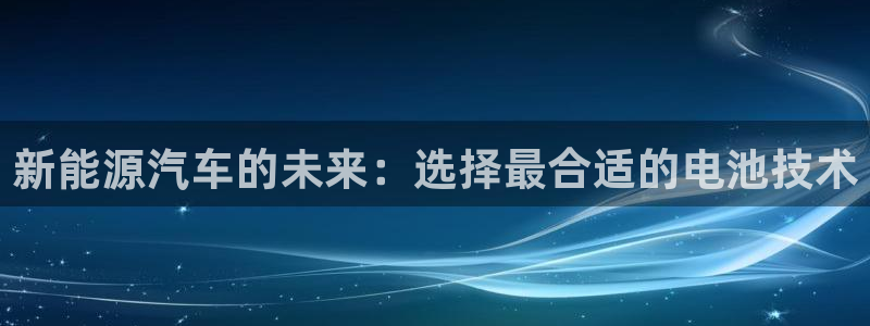 优发国际官网手机版下载安装：新能源汽车的未来：选择最合适的电池技术