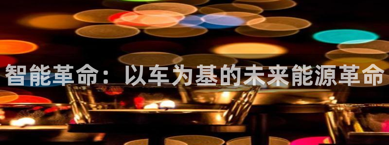 优发国际官网下载手机版：智能革命：以车为基的未来能源革命