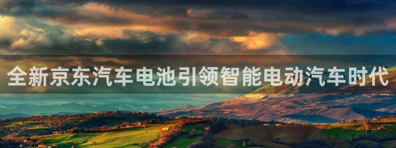 优发国际app官网下载安装手机版：全新京东汽车电池引领智能电动汽车时代