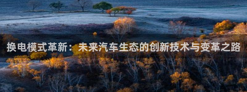 优发国际平台g8怎么样：换电模式革新：未来汽车生态的创新技术与变革之路