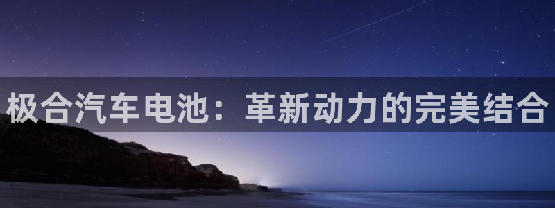 优发国际官网手机版下载安装：极合汽车电池：革新动力的完美结合