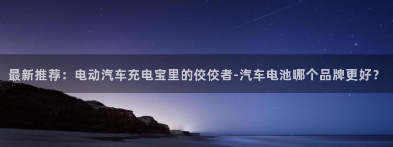 优发国际这个平台怎么样啊：最新推荐：电动汽车充电宝里的佼佼者-汽车电池哪个品牌更好？