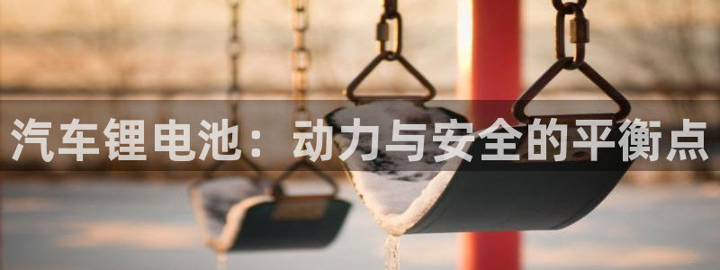 优发国际游戏官方网站入口：汽车锂电池：动力与安全的平衡点